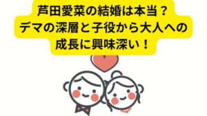芦田愛菜の結婚は本当？デマの深層と子役から大人への成長に興味深い！