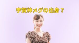 宇賀神メグは埼玉県出身！名前の由来は“あの名女優”
