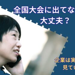全国大会出場していないと評価されない？｜企業が見ているのは実績だけではない